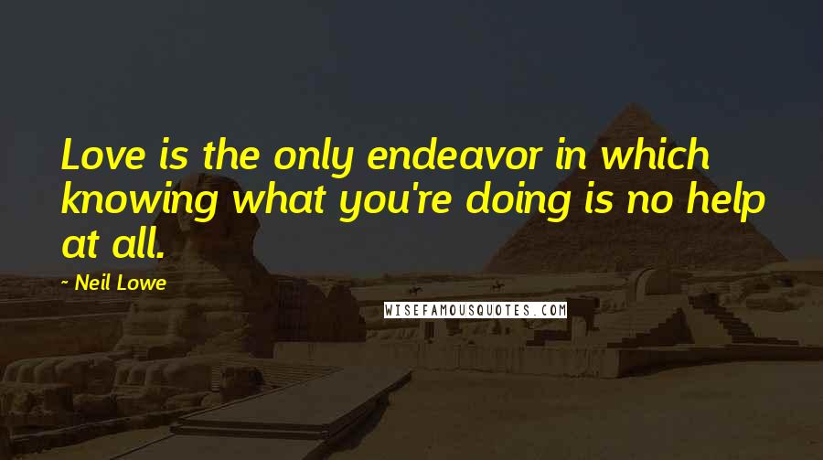 Neil Lowe Quotes: Love is the only endeavor in which knowing what you're doing is no help at all.
