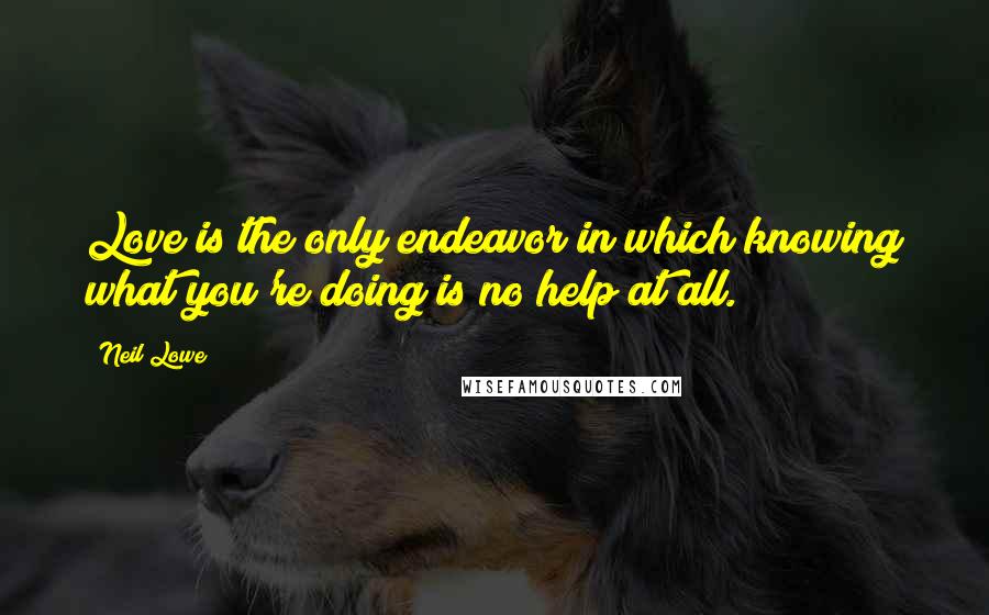 Neil Lowe Quotes: Love is the only endeavor in which knowing what you're doing is no help at all.