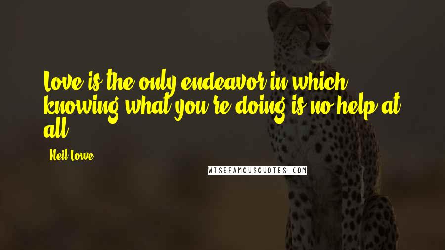 Neil Lowe Quotes: Love is the only endeavor in which knowing what you're doing is no help at all.