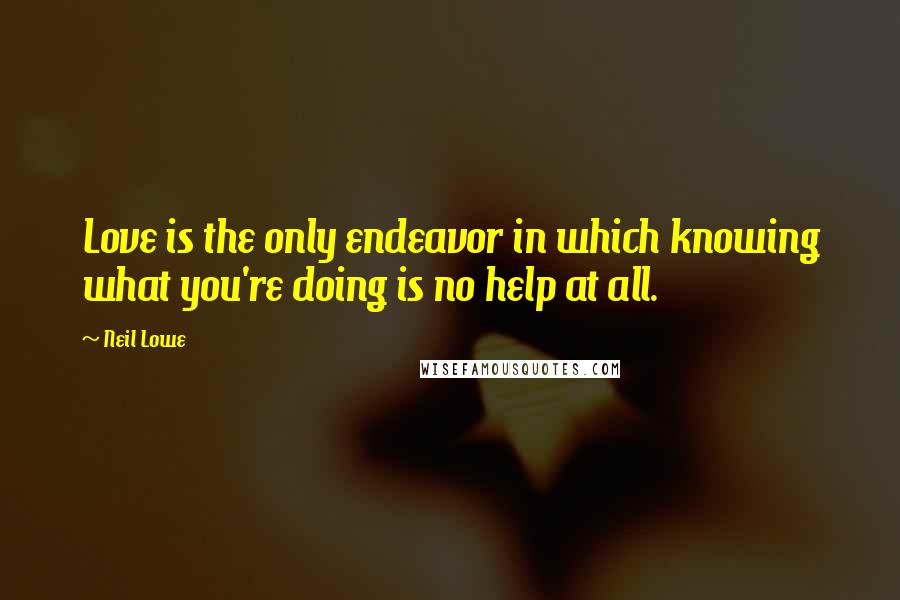 Neil Lowe Quotes: Love is the only endeavor in which knowing what you're doing is no help at all.