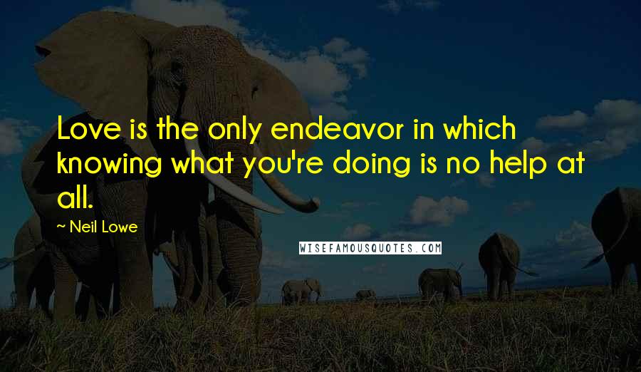 Neil Lowe Quotes: Love is the only endeavor in which knowing what you're doing is no help at all.