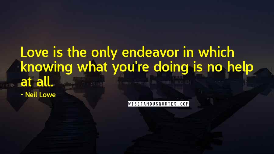 Neil Lowe Quotes: Love is the only endeavor in which knowing what you're doing is no help at all.