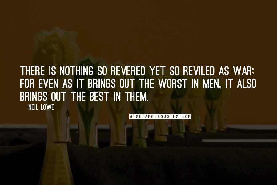 Neil Lowe Quotes: There is nothing so revered yet so reviled as war; for even as it brings out the worst in men, it also brings out the best in them.