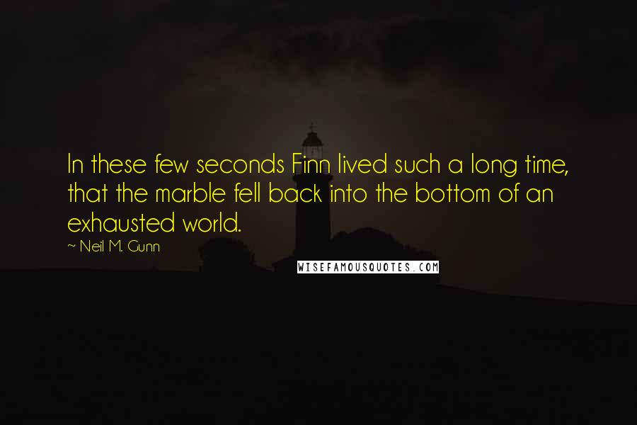 Neil M. Gunn Quotes: In these few seconds Finn lived such a long time, that the marble fell back into the bottom of an exhausted world.