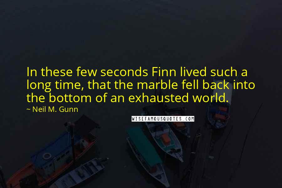 Neil M. Gunn Quotes: In these few seconds Finn lived such a long time, that the marble fell back into the bottom of an exhausted world.