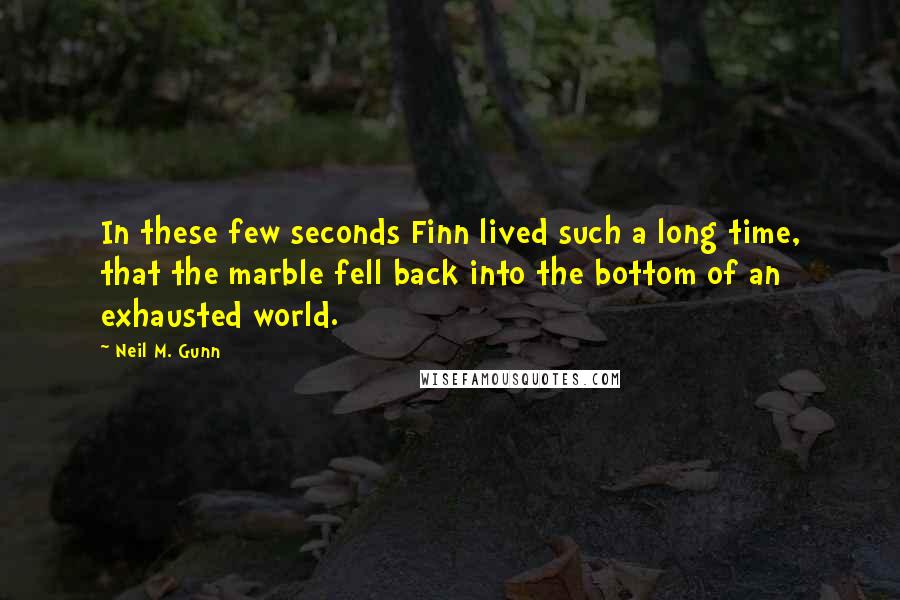 Neil M. Gunn Quotes: In these few seconds Finn lived such a long time, that the marble fell back into the bottom of an exhausted world.