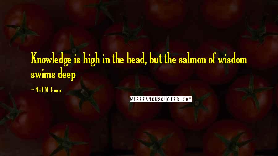 Neil M. Gunn Quotes: Knowledge is high in the head, but the salmon of wisdom swims deep