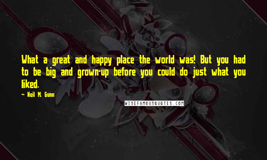 Neil M. Gunn Quotes: What a great and happy place the world was! But you had to be big and grown-up before you could do just what you liked.