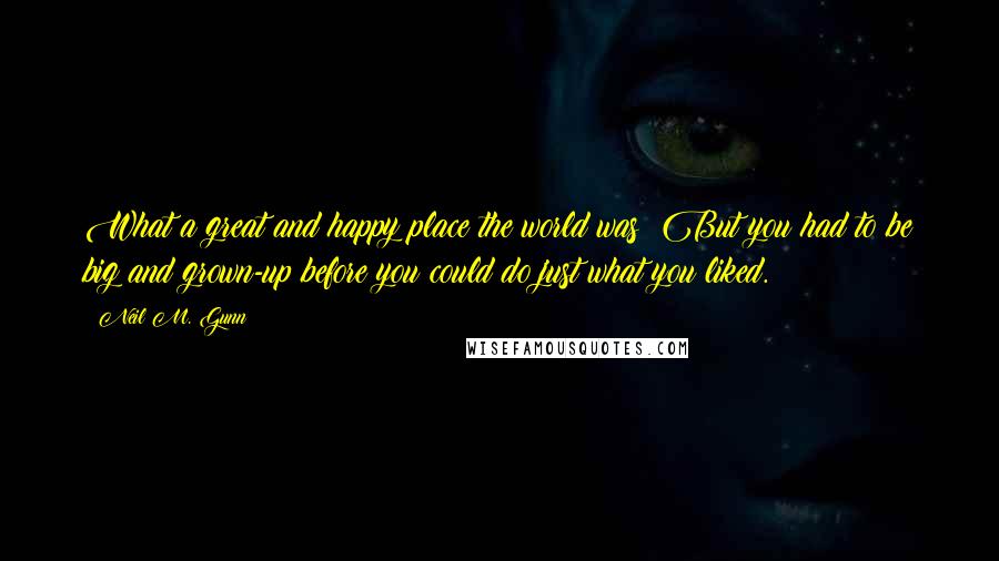 Neil M. Gunn Quotes: What a great and happy place the world was! But you had to be big and grown-up before you could do just what you liked.