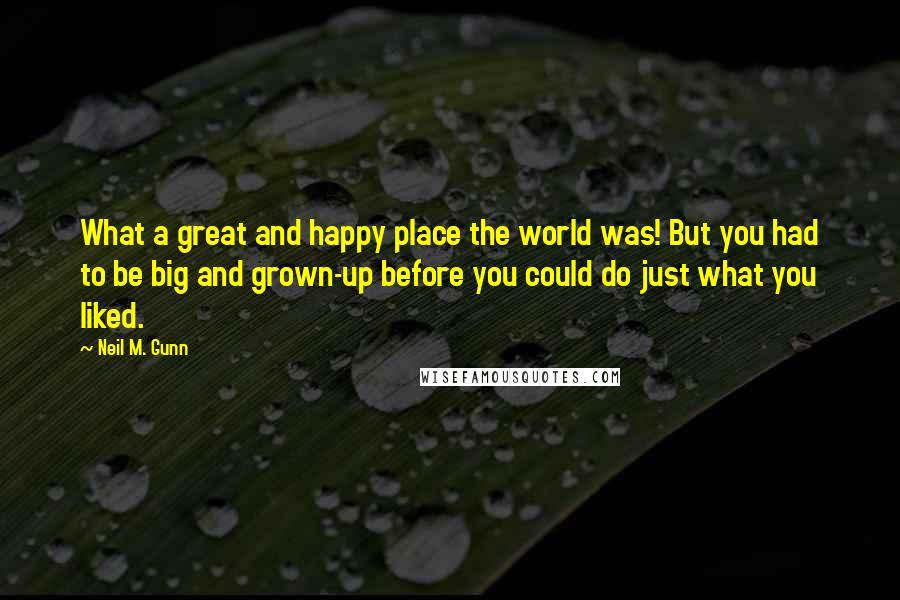 Neil M. Gunn Quotes: What a great and happy place the world was! But you had to be big and grown-up before you could do just what you liked.