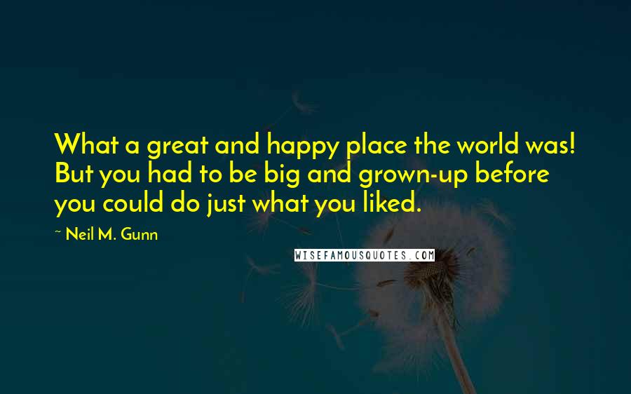 Neil M. Gunn Quotes: What a great and happy place the world was! But you had to be big and grown-up before you could do just what you liked.