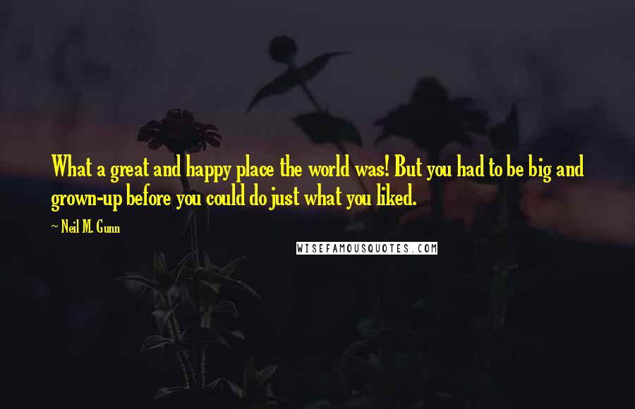 Neil M. Gunn Quotes: What a great and happy place the world was! But you had to be big and grown-up before you could do just what you liked.