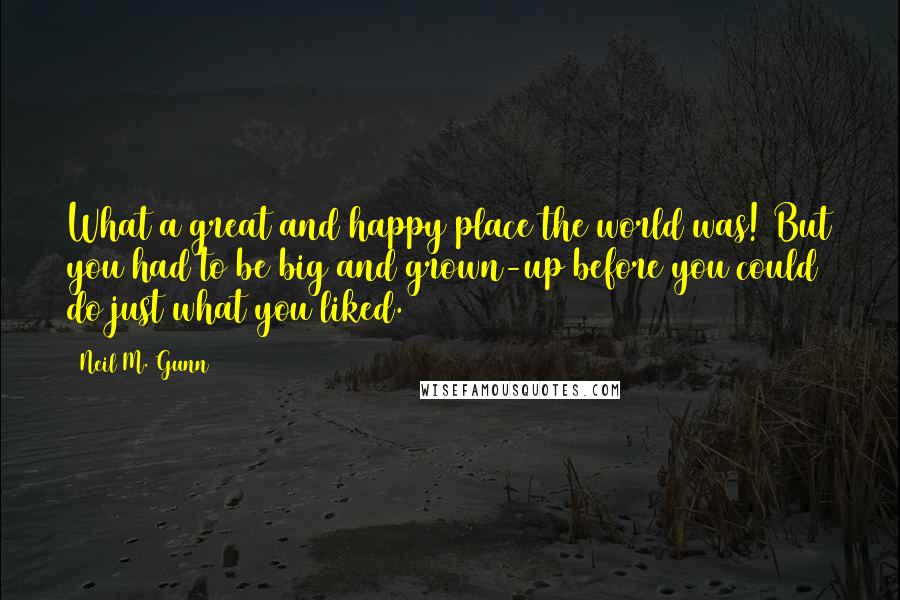 Neil M. Gunn Quotes: What a great and happy place the world was! But you had to be big and grown-up before you could do just what you liked.