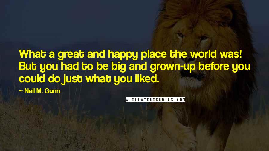 Neil M. Gunn Quotes: What a great and happy place the world was! But you had to be big and grown-up before you could do just what you liked.