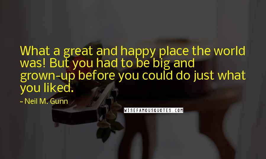 Neil M. Gunn Quotes: What a great and happy place the world was! But you had to be big and grown-up before you could do just what you liked.