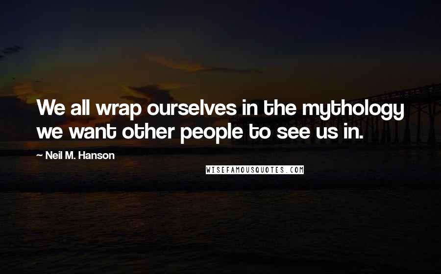 Neil M. Hanson Quotes: We all wrap ourselves in the mythology we want other people to see us in.
