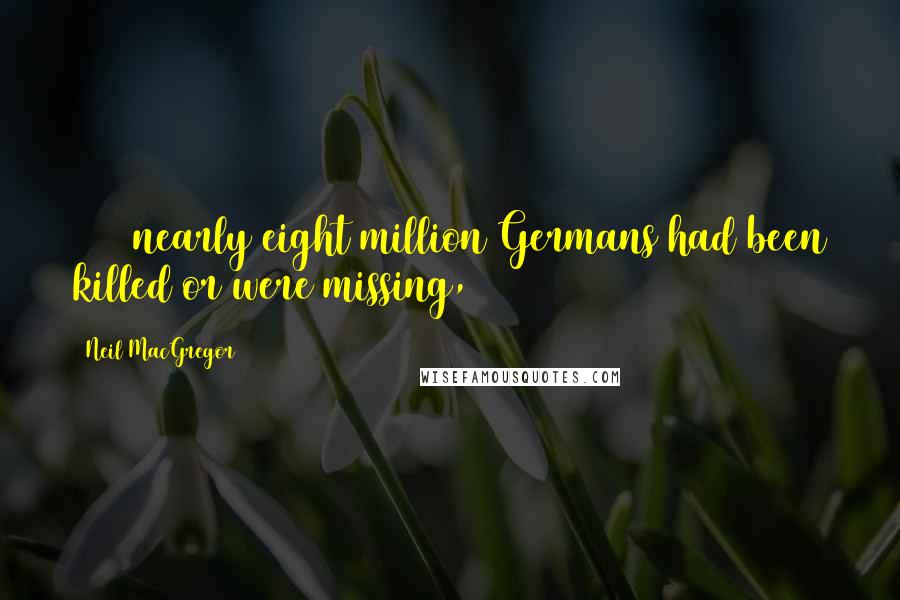 Neil MacGregor Quotes: 1945 nearly eight million Germans had been killed or were missing,