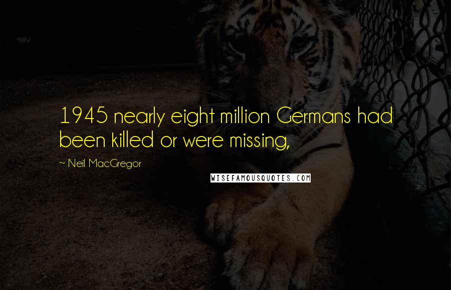 Neil MacGregor Quotes: 1945 nearly eight million Germans had been killed or were missing,