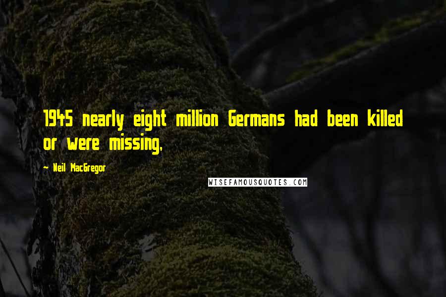 Neil MacGregor Quotes: 1945 nearly eight million Germans had been killed or were missing,