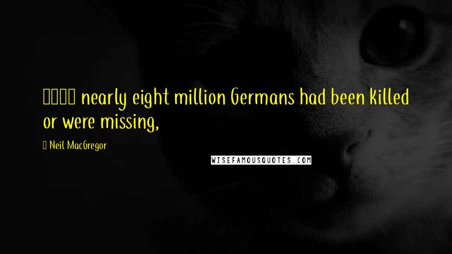 Neil MacGregor Quotes: 1945 nearly eight million Germans had been killed or were missing,