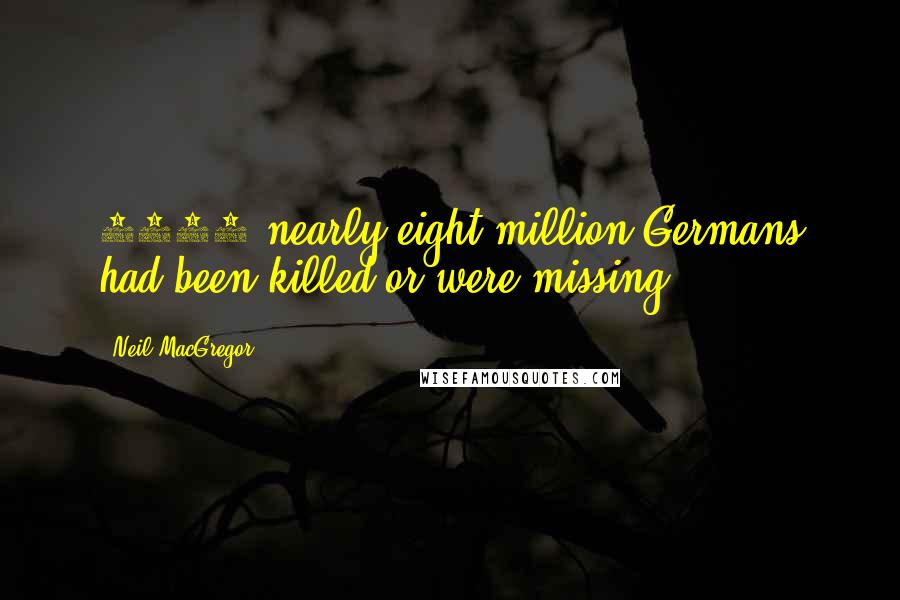 Neil MacGregor Quotes: 1945 nearly eight million Germans had been killed or were missing,