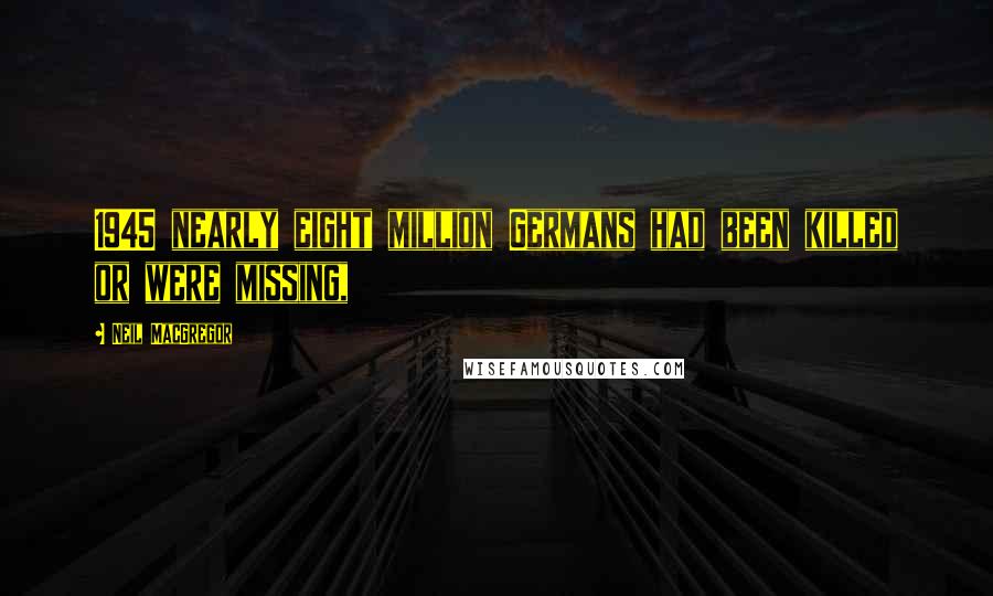 Neil MacGregor Quotes: 1945 nearly eight million Germans had been killed or were missing,