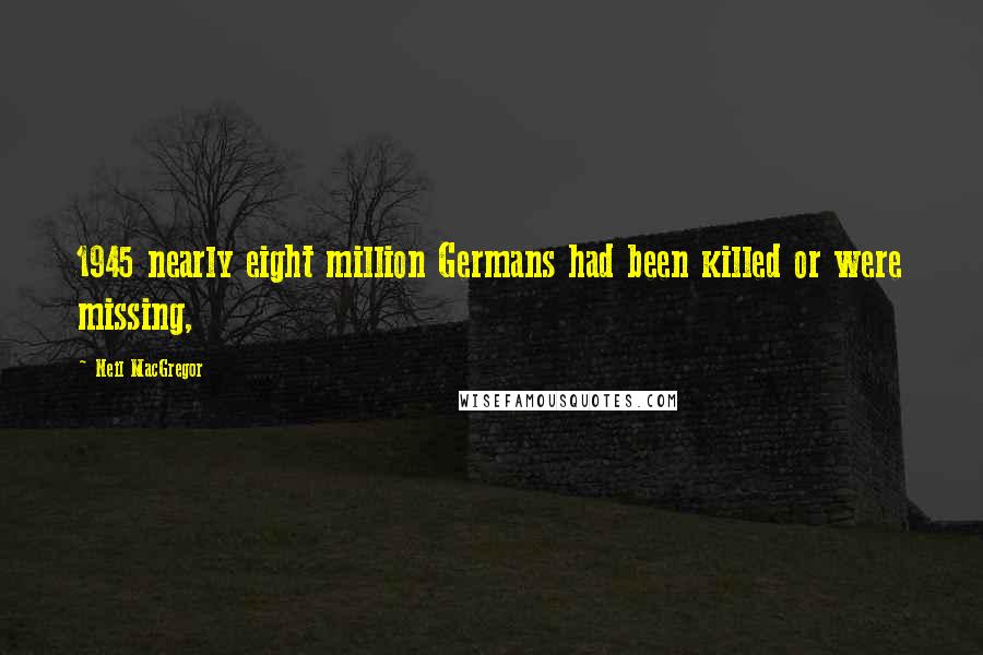 Neil MacGregor Quotes: 1945 nearly eight million Germans had been killed or were missing,