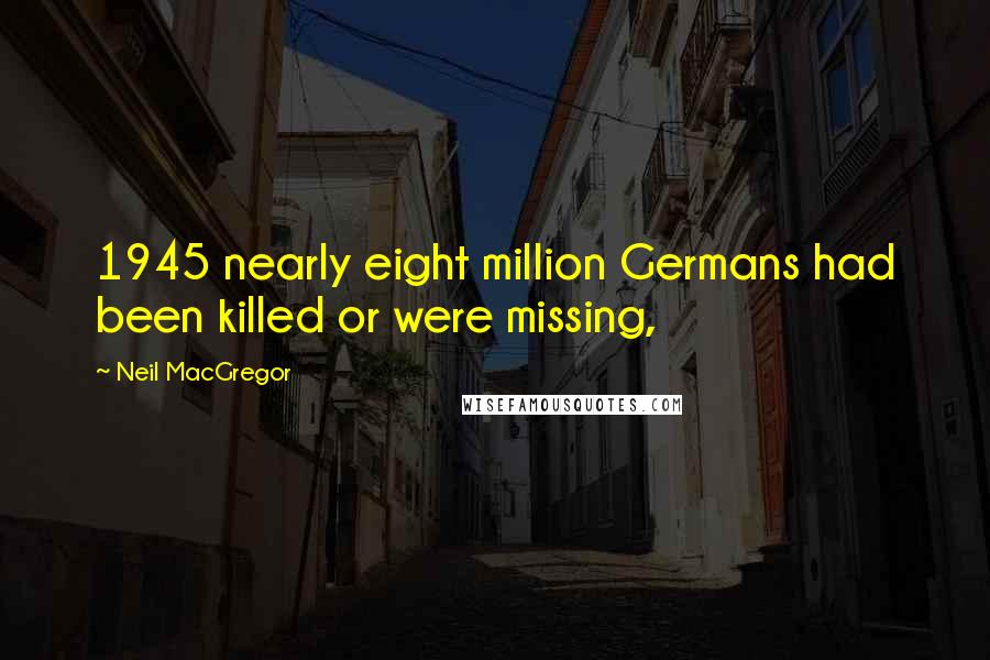 Neil MacGregor Quotes: 1945 nearly eight million Germans had been killed or were missing,