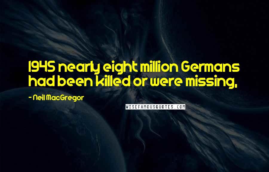 Neil MacGregor Quotes: 1945 nearly eight million Germans had been killed or were missing,
