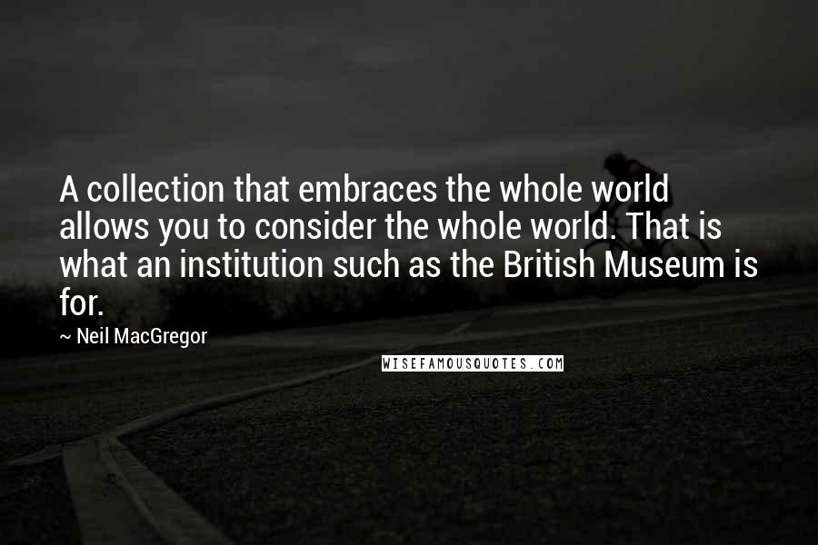 Neil MacGregor Quotes: A collection that embraces the whole world allows you to consider the whole world. That is what an institution such as the British Museum is for.