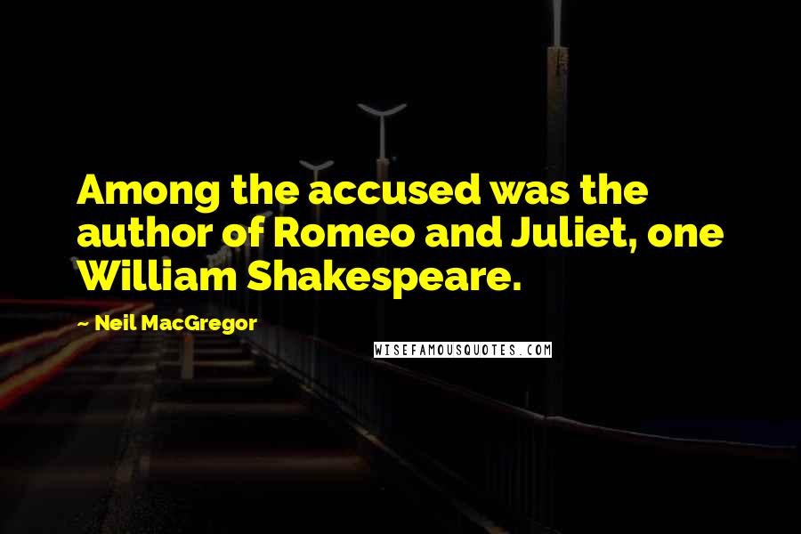 Neil MacGregor Quotes: Among the accused was the author of Romeo and Juliet, one William Shakespeare.