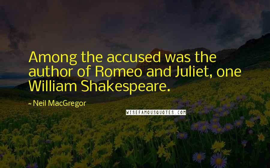 Neil MacGregor Quotes: Among the accused was the author of Romeo and Juliet, one William Shakespeare.