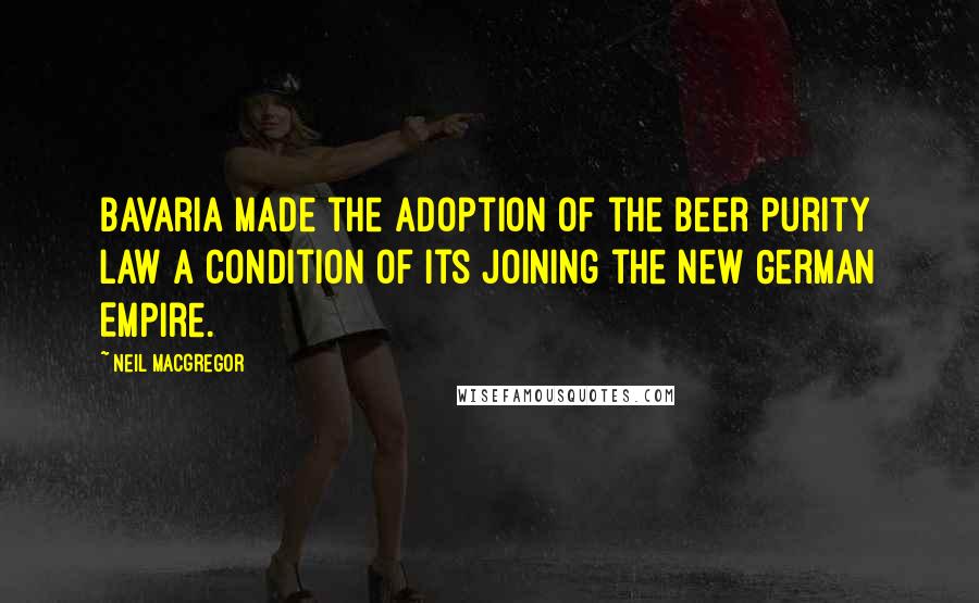 Neil MacGregor Quotes: Bavaria made the adoption of the Beer Purity Law a condition of its joining the new German Empire.