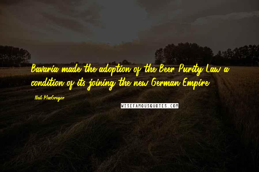 Neil MacGregor Quotes: Bavaria made the adoption of the Beer Purity Law a condition of its joining the new German Empire.