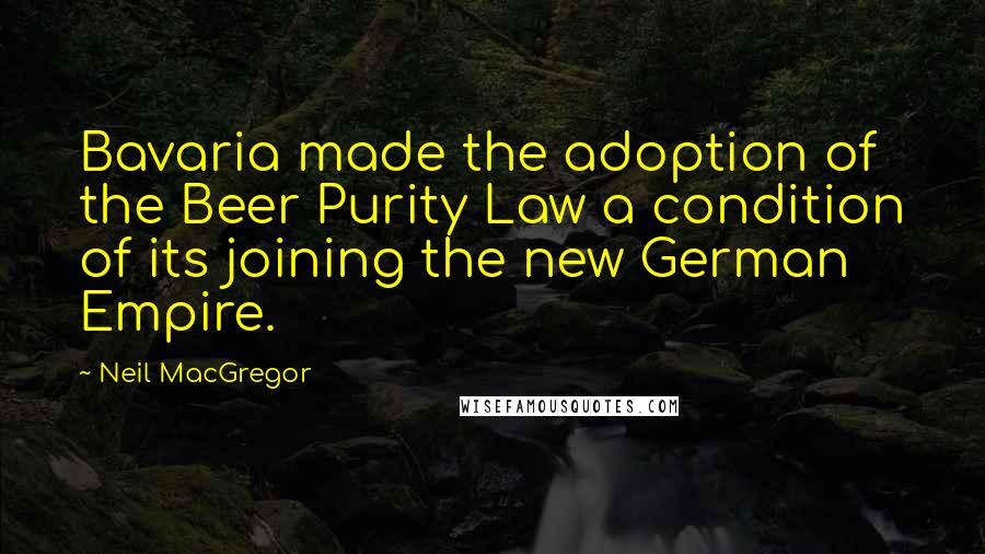 Neil MacGregor Quotes: Bavaria made the adoption of the Beer Purity Law a condition of its joining the new German Empire.