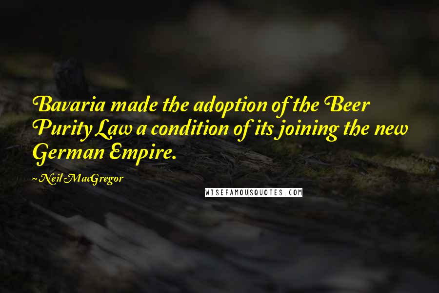 Neil MacGregor Quotes: Bavaria made the adoption of the Beer Purity Law a condition of its joining the new German Empire.