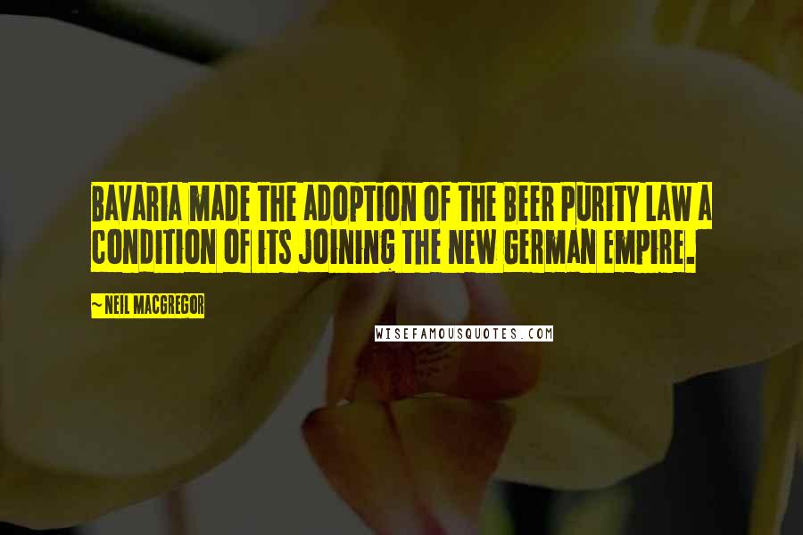 Neil MacGregor Quotes: Bavaria made the adoption of the Beer Purity Law a condition of its joining the new German Empire.