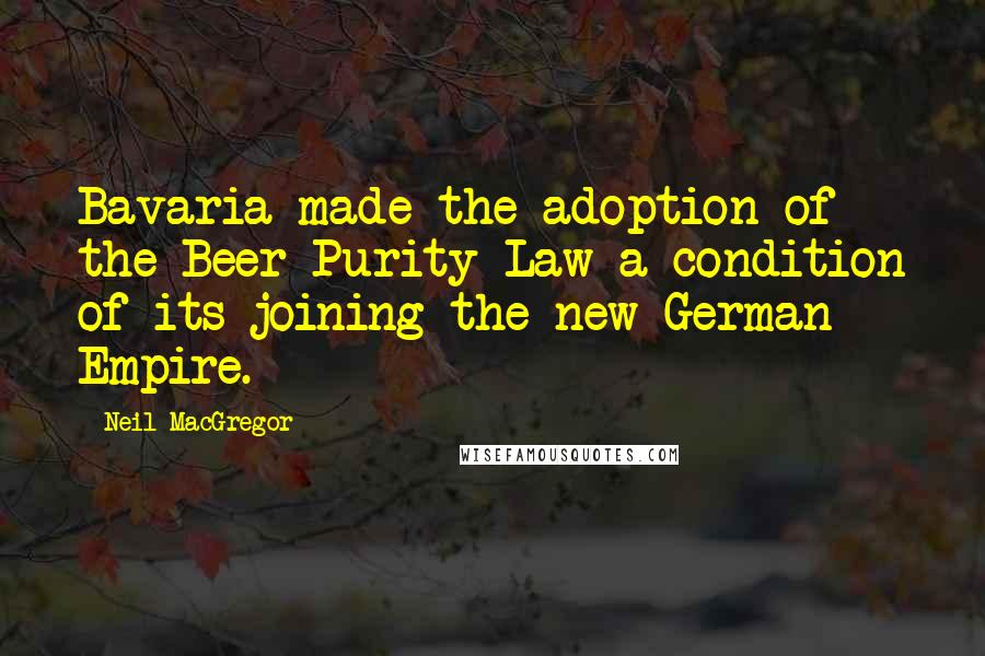 Neil MacGregor Quotes: Bavaria made the adoption of the Beer Purity Law a condition of its joining the new German Empire.