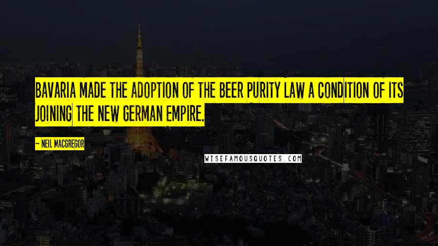 Neil MacGregor Quotes: Bavaria made the adoption of the Beer Purity Law a condition of its joining the new German Empire.