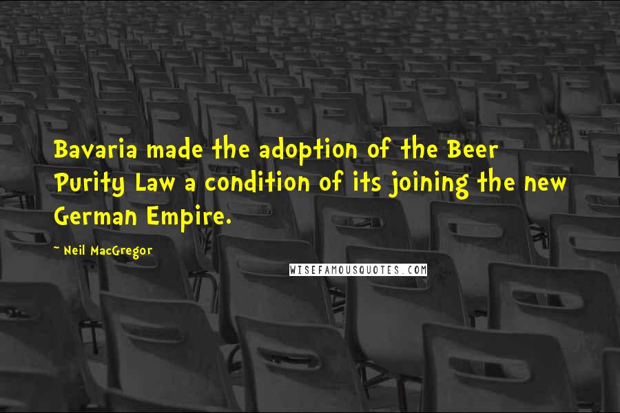 Neil MacGregor Quotes: Bavaria made the adoption of the Beer Purity Law a condition of its joining the new German Empire.