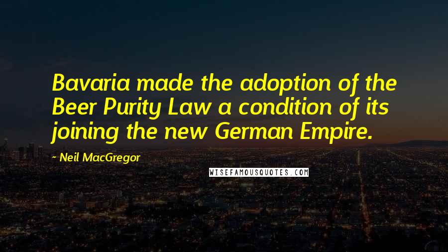 Neil MacGregor Quotes: Bavaria made the adoption of the Beer Purity Law a condition of its joining the new German Empire.