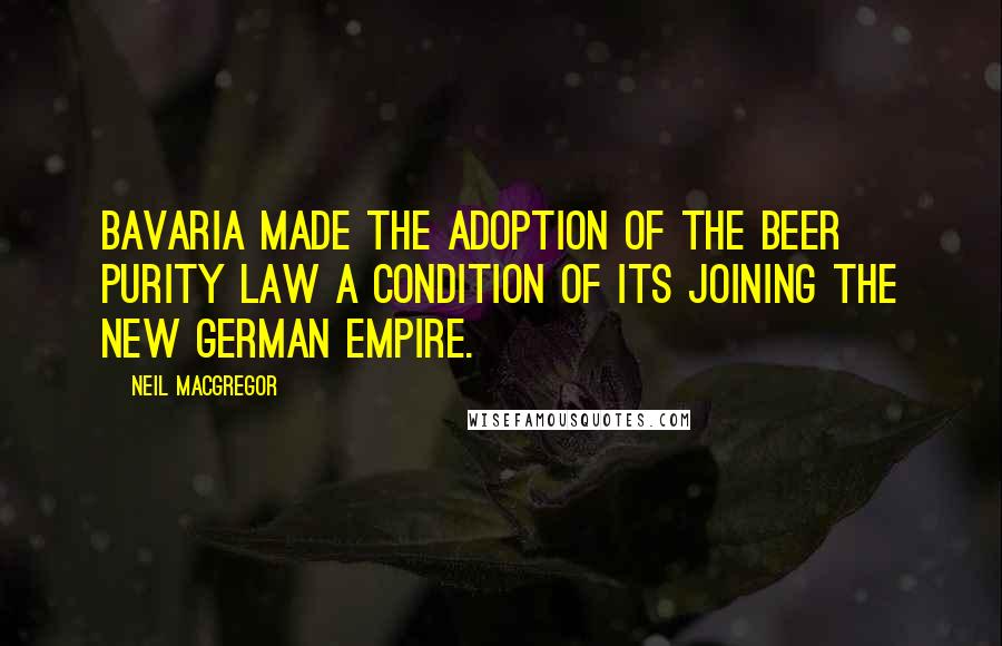 Neil MacGregor Quotes: Bavaria made the adoption of the Beer Purity Law a condition of its joining the new German Empire.