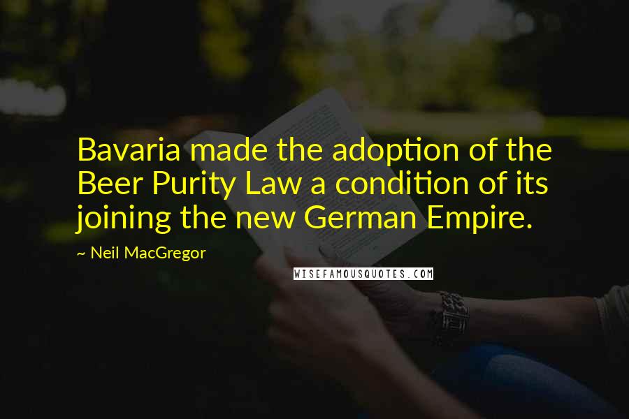 Neil MacGregor Quotes: Bavaria made the adoption of the Beer Purity Law a condition of its joining the new German Empire.