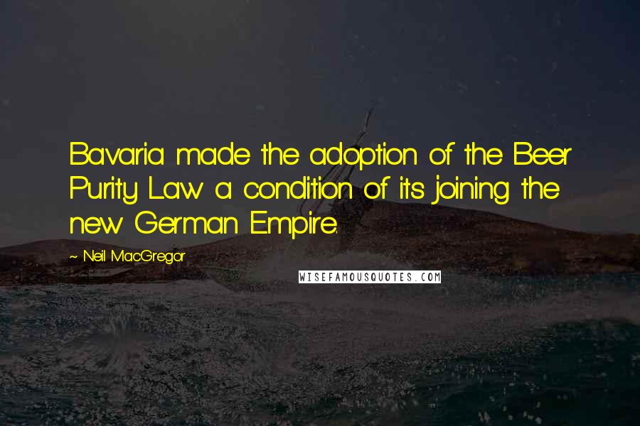 Neil MacGregor Quotes: Bavaria made the adoption of the Beer Purity Law a condition of its joining the new German Empire.