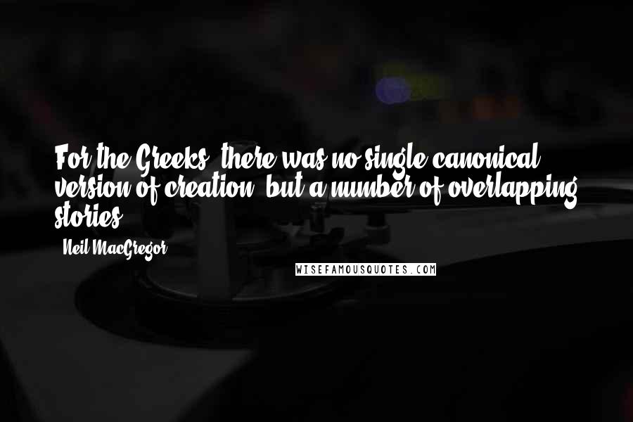 Neil MacGregor Quotes: For the Greeks, there was no single canonical version of creation, but a number of overlapping stories.