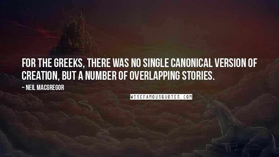 Neil MacGregor Quotes: For the Greeks, there was no single canonical version of creation, but a number of overlapping stories.