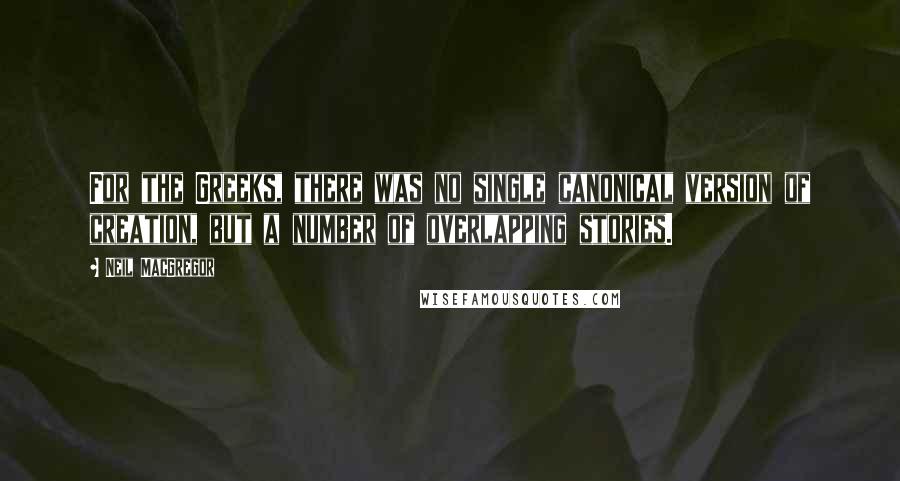 Neil MacGregor Quotes: For the Greeks, there was no single canonical version of creation, but a number of overlapping stories.