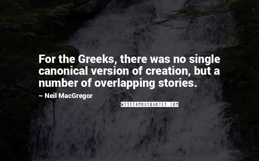 Neil MacGregor Quotes: For the Greeks, there was no single canonical version of creation, but a number of overlapping stories.