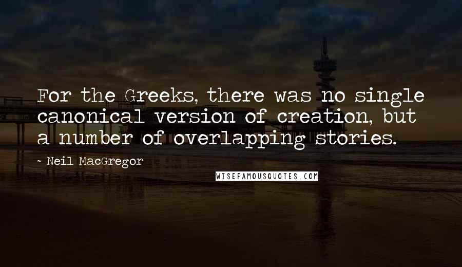 Neil MacGregor Quotes: For the Greeks, there was no single canonical version of creation, but a number of overlapping stories.