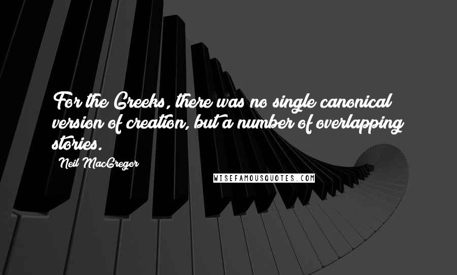 Neil MacGregor Quotes: For the Greeks, there was no single canonical version of creation, but a number of overlapping stories.